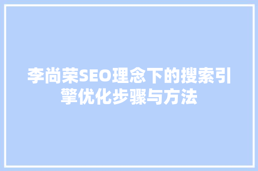 李尚荣SEO理念下的搜索引擎优化步骤与方法