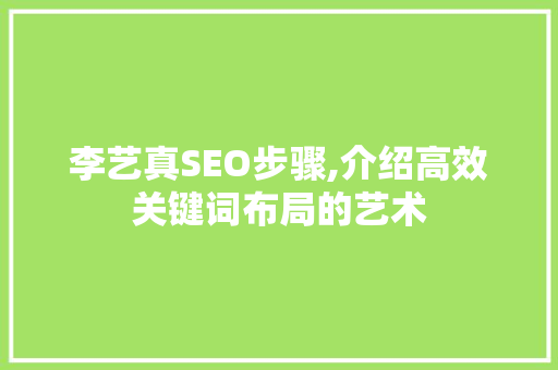 李艺真SEO步骤,介绍高效关键词布局的艺术