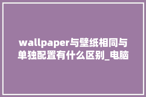 wallpaper与壁纸相同与单独配置有什么区别_电脑壁纸看配置吗怎么看的