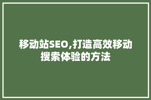 移动站SEO,打造高效移动搜索体验的方法