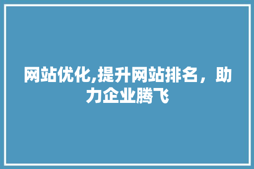 网站优化,提升网站排名,助力企业腾飞 网站优化,提升网站排名,助力企业腾飞