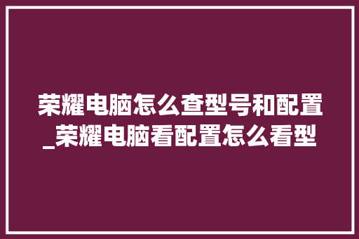 荣耀电脑怎么查型号和配置_荣耀电脑看配置怎么看型号