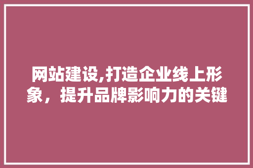 网站建设,打造企业线上形象，提升品牌影响力的关键步骤