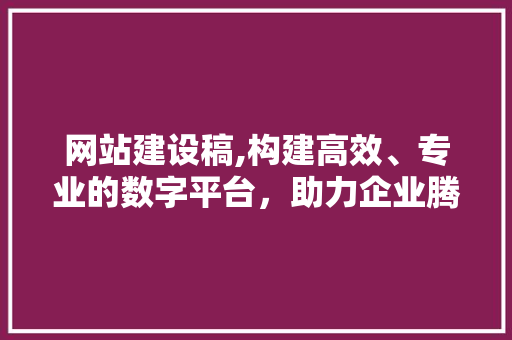 网站建设稿,构建高效、专业的数字平台，助力企业腾飞