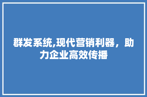 群发系统,现代营销利器，助力企业高效传播