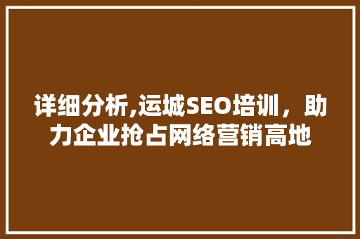 详细分析,运城SEO培训,助力企业抢占网络营销高地 详细分析,运城SEO培训,助力企业抢占网络营销高地