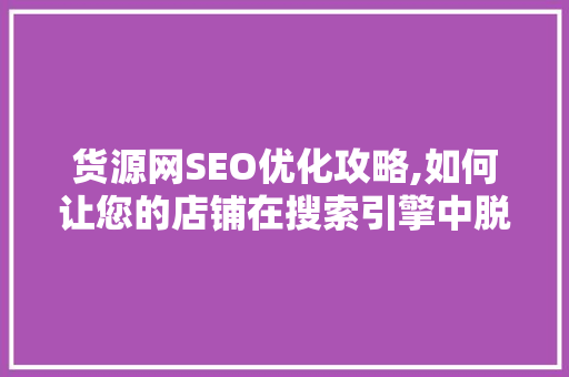 货源网SEO优化攻略,如何让您的店铺在搜索引擎中脱颖而出