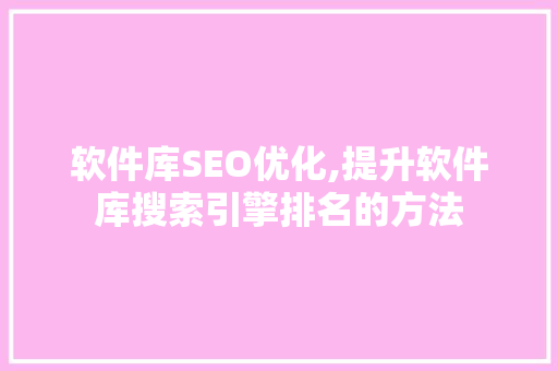 软件库SEO优化,提升软件库搜索引擎排名的方法