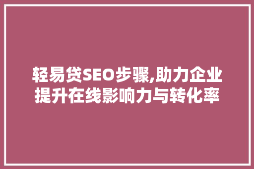 轻易贷SEO步骤,助力企业提升在线影响力与转化率