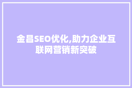 金昌SEO优化,助力企业互联网营销新突破