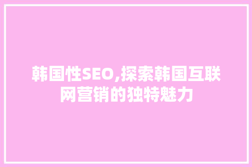 韩国性SEO,探索韩国互联网营销的独特魅力