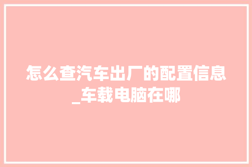 怎么查汽车出厂的配置信息_车载电脑在哪 电脑基础