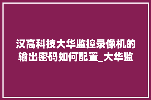 汉高科技大华监控录像机的输出密码如何配置_大华监控电脑配置怎么看的