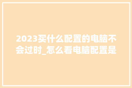 2023买什么配置的电脑不会过时_怎么看电脑配置是否过时了