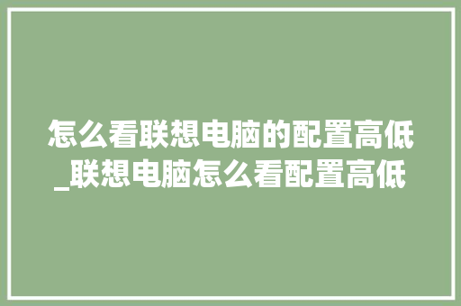 怎么看联想电脑的配置高低_联想电脑怎么看配置高低啊 怎么看联想电脑的配置高低_联想电脑怎么看配置高低啊