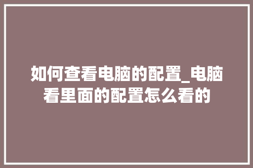如何查看电脑的配置_电脑看里面的配置怎么看的
