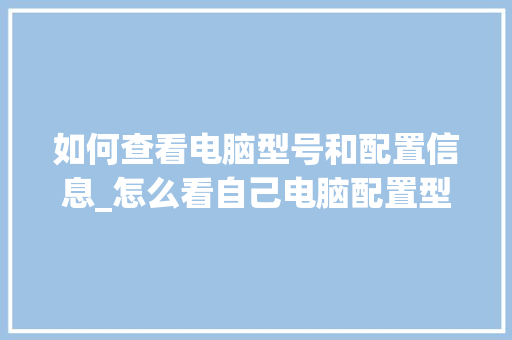 如何查看电脑型号和配置信息_怎么看自己电脑配置型号和型号 如何查看电脑型号和配置信息_怎么看自己电脑配置型号和型号