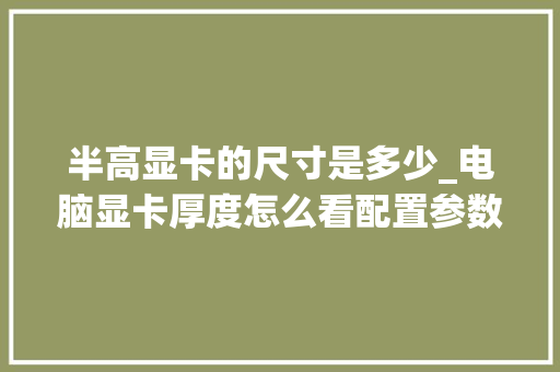 半高显卡的尺寸是多少_电脑显卡厚度怎么看配置参数 半高显卡的尺寸是多少_电脑显卡厚度怎么看配置参数
