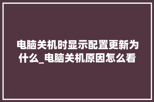 电脑关机时显示配置更新为什么_电脑关机原因怎么看配置参数 电脑基础