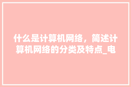 什么是计算机网络，简述计算机网络的分类及特点_电脑网络基础知识教学视频