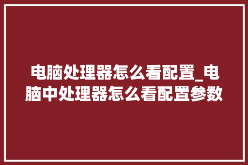电脑处理器怎么看配置_电脑中处理器怎么看配置参数