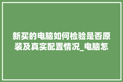 新买的电脑如何检验是否原装及真实配置情况_电脑怎么看最真实配置信息