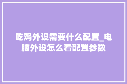 吃鸡外设需要什么配置_电脑外设怎么看配置参数 操作系统 吃鸡外设需要什么配置_电脑外设怎么看配置参数 操作系统