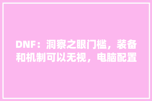 DNF：洞察之眼门槛，装备和机制可以无视，电脑配置才是关键，如何评价_电脑配置求评价怎么看的