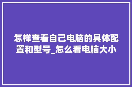 怎样查看自己电脑的具体配置和型号_怎么看电脑大小配置参数表