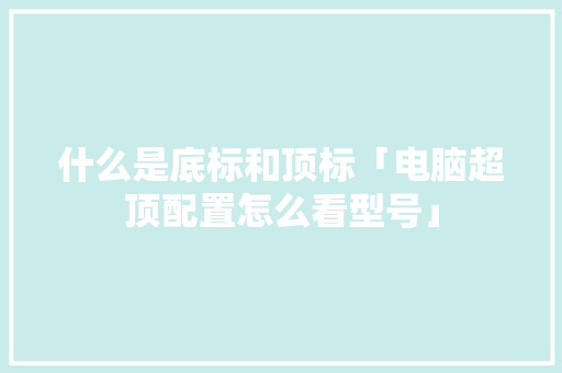 什么是底标和顶标「电脑超顶配置怎么看型号」 什么是底标和顶标「电脑超顶配置怎么看型号」 网络技术