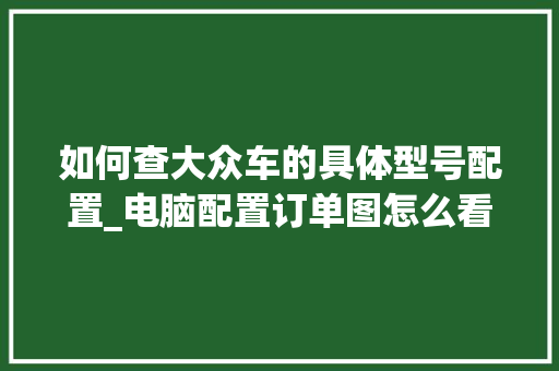 如何查大众车的具体型号配置_电脑配置订单图怎么看的