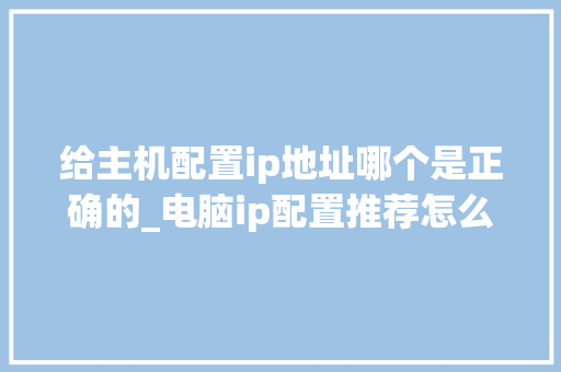 给主机配置ip地址哪个是正确的_电脑ip配置推荐怎么看的