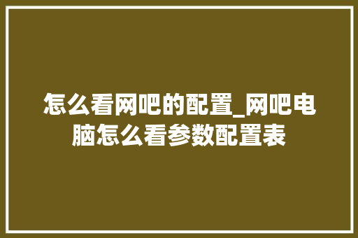 怎么看网吧的配置_网吧电脑怎么看参数配置表 操作系统