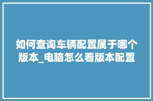 如何查询车辆配置属于哪个版本_电脑怎么看版本配置参数 电脑配置