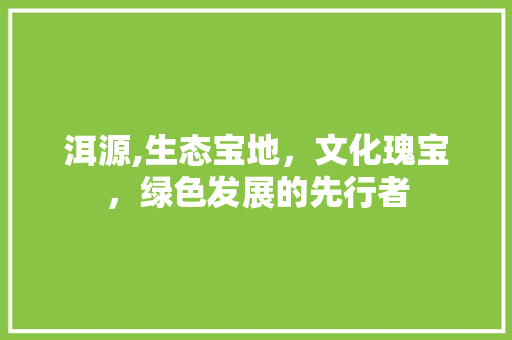 洱源,生态宝地，文化瑰宝，绿色发展的先行者