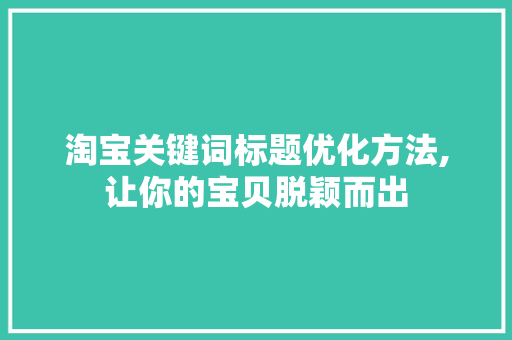 淘宝关键词标题优化方法,让你的宝贝脱颖而出 淘宝关键词标题优化方法,让你的宝贝脱颖而出