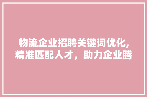 物流企业招聘关键词优化,精准匹配人才，助力企业腾飞