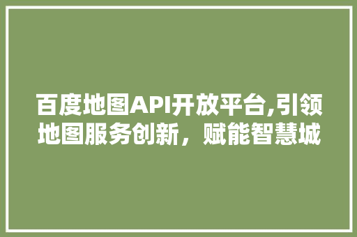 百度地图API开放平台,引领地图服务创新，赋能智慧城市发展