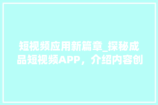 短视频应用新篇章_探秘成品短视频APP，介绍内容创作新境界