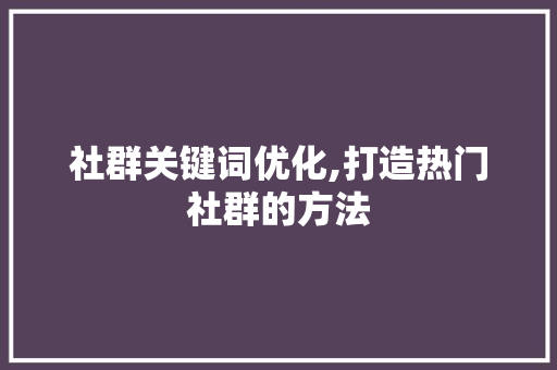 社群关键词优化,打造热门社群的方法