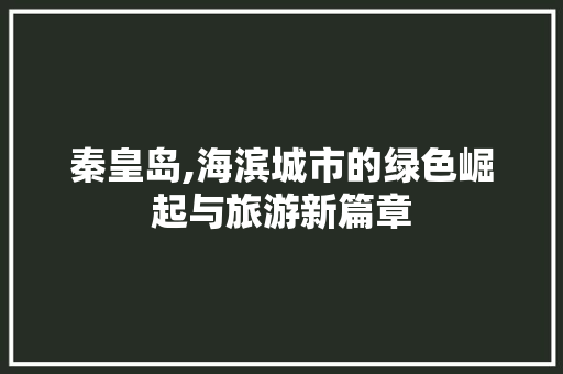 秦皇岛,海滨城市的绿色崛起与旅游新篇章