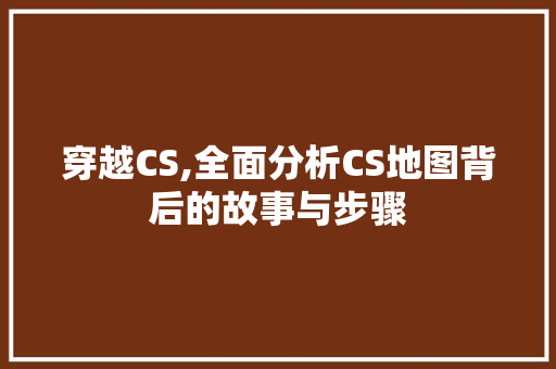 穿越CS,全面分析CS地图背后的故事与步骤