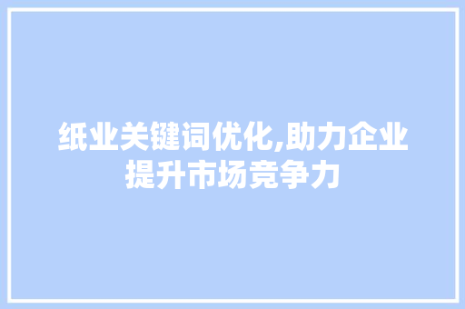 纸业关键词优化,助力企业提升市场竞争力