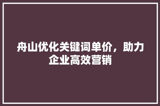 舟山优化关键词单价，助力企业高效营销