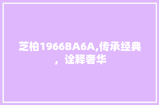 芝柏1966BA6A,传承经典，诠释奢华