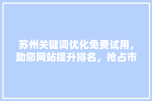 苏州关键词优化免费试用，助您网站提升排名，抢占市场先机