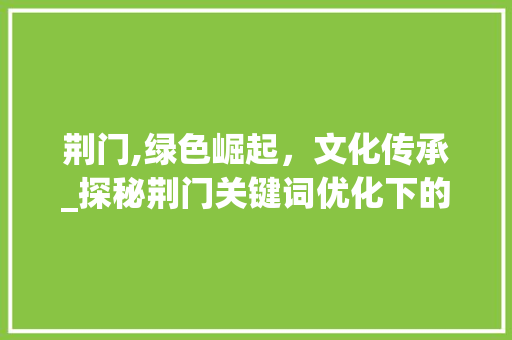 荆门,绿色崛起，文化传承_探秘荆门关键词优化下的城市转型之路