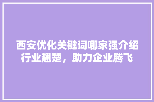 西安优化关键词哪家强介绍行业翘楚，助力企业腾飞
