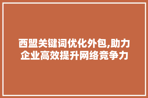 西盟关键词优化外包,助力企业高效提升网络竞争力