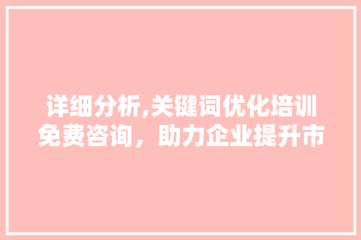 详细分析,关键词优化培训免费咨询,助力企业提升市场竞争力 详细分析,关键词优化培训免费咨询,助力企业提升市场竞争力